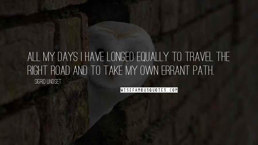 Sigrid Undset Quotes: All my days I have longed equally to travel the right road and to take my own errant path.