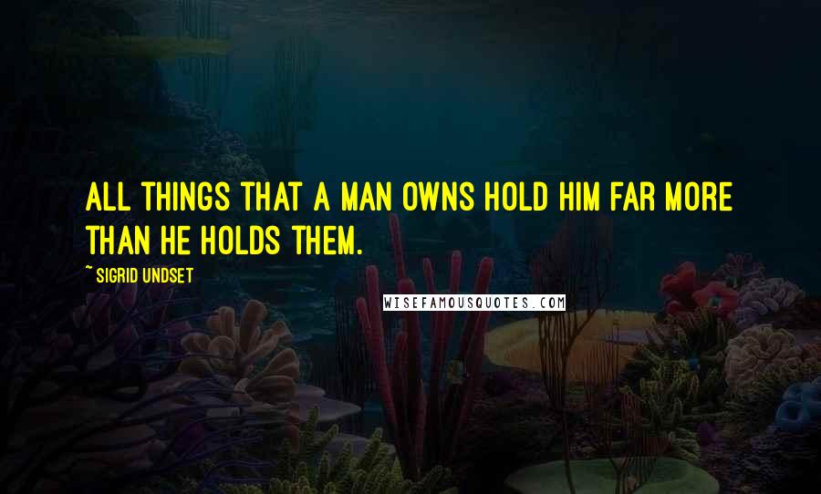 Sigrid Undset Quotes: All things that a man owns hold him far more than he holds them.