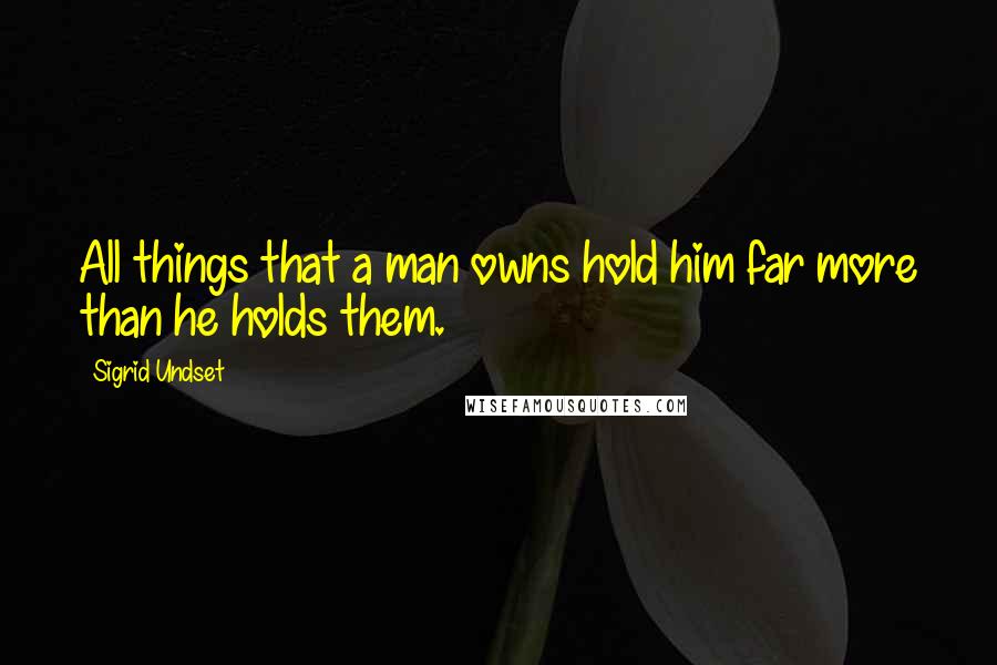 Sigrid Undset Quotes: All things that a man owns hold him far more than he holds them.