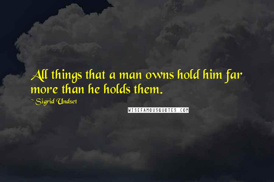 Sigrid Undset Quotes: All things that a man owns hold him far more than he holds them.