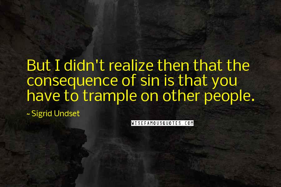 Sigrid Undset Quotes: But I didn't realize then that the consequence of sin is that you have to trample on other people.