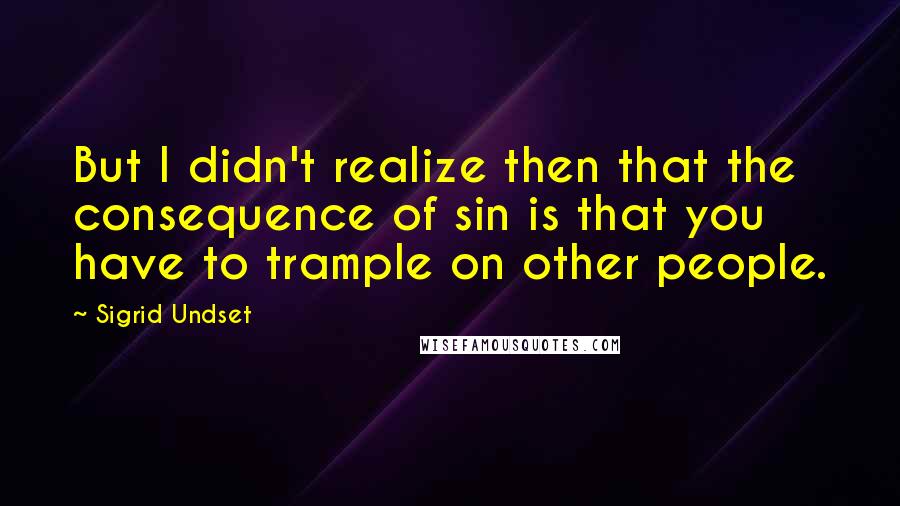 Sigrid Undset Quotes: But I didn't realize then that the consequence of sin is that you have to trample on other people.