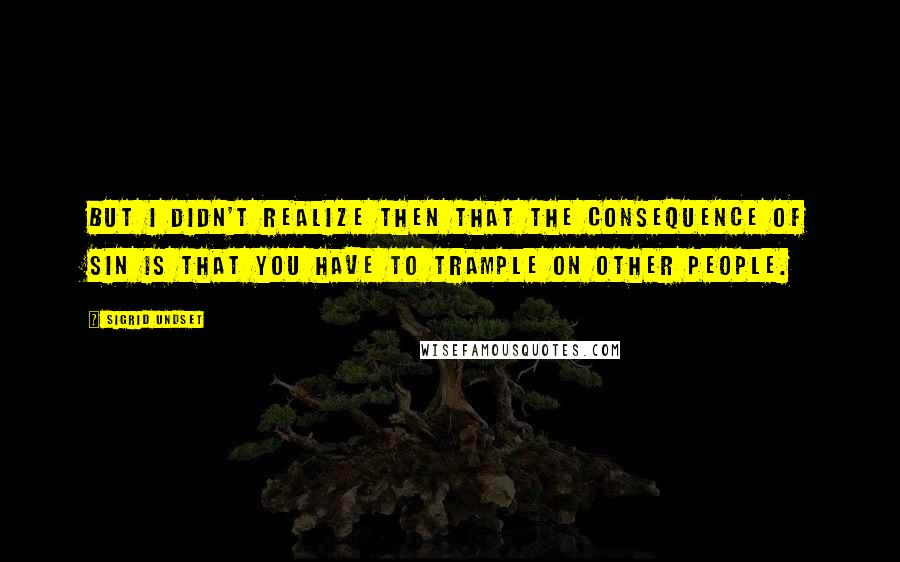 Sigrid Undset Quotes: But I didn't realize then that the consequence of sin is that you have to trample on other people.