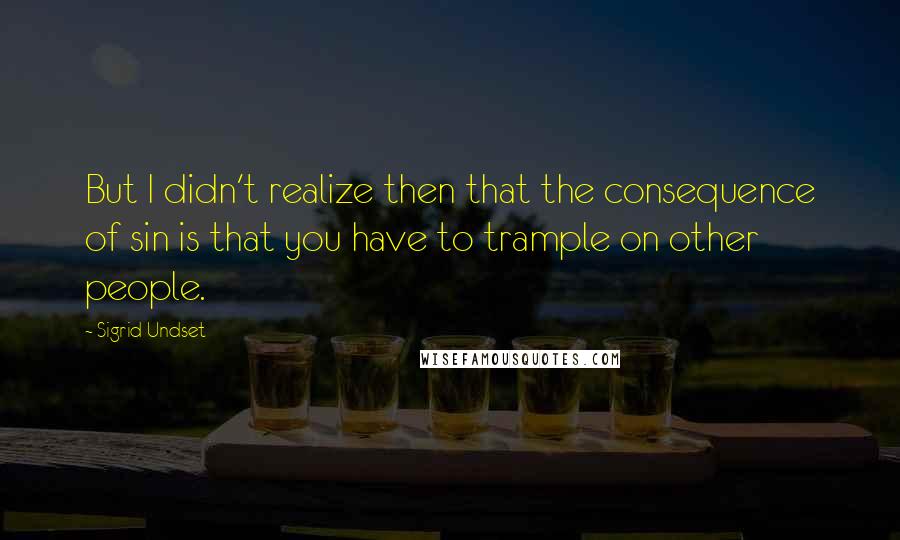 Sigrid Undset Quotes: But I didn't realize then that the consequence of sin is that you have to trample on other people.