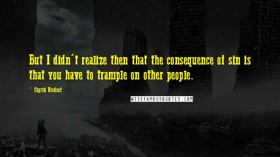 Sigrid Undset Quotes: But I didn't realize then that the consequence of sin is that you have to trample on other people.