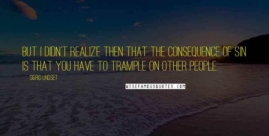 Sigrid Undset Quotes: But I didn't realize then that the consequence of sin is that you have to trample on other people.