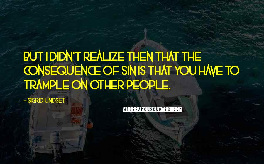 Sigrid Undset Quotes: But I didn't realize then that the consequence of sin is that you have to trample on other people.