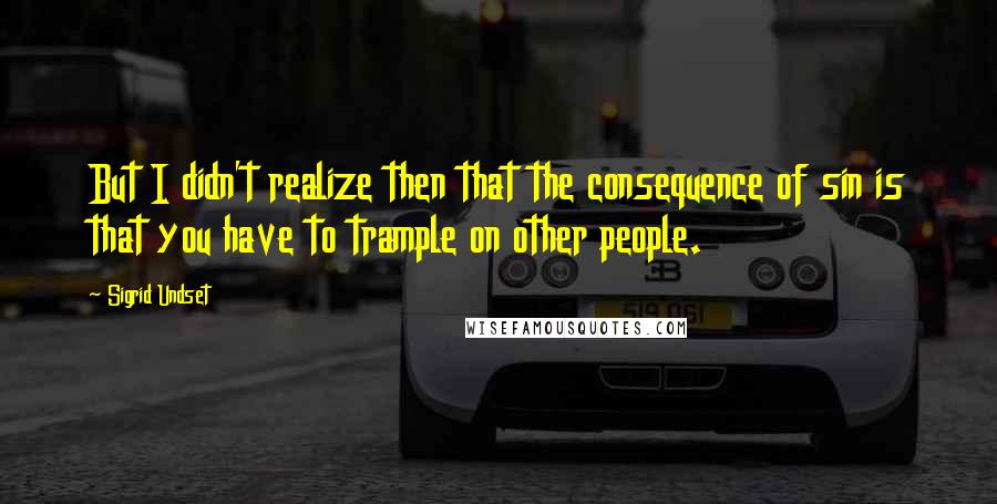 Sigrid Undset Quotes: But I didn't realize then that the consequence of sin is that you have to trample on other people.