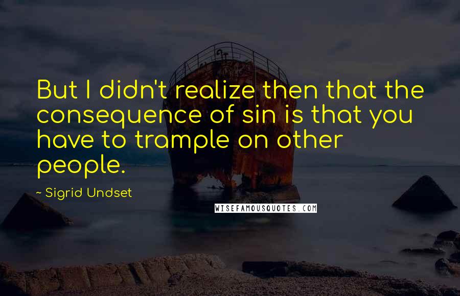 Sigrid Undset Quotes: But I didn't realize then that the consequence of sin is that you have to trample on other people.