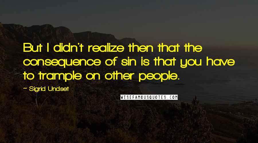 Sigrid Undset Quotes: But I didn't realize then that the consequence of sin is that you have to trample on other people.