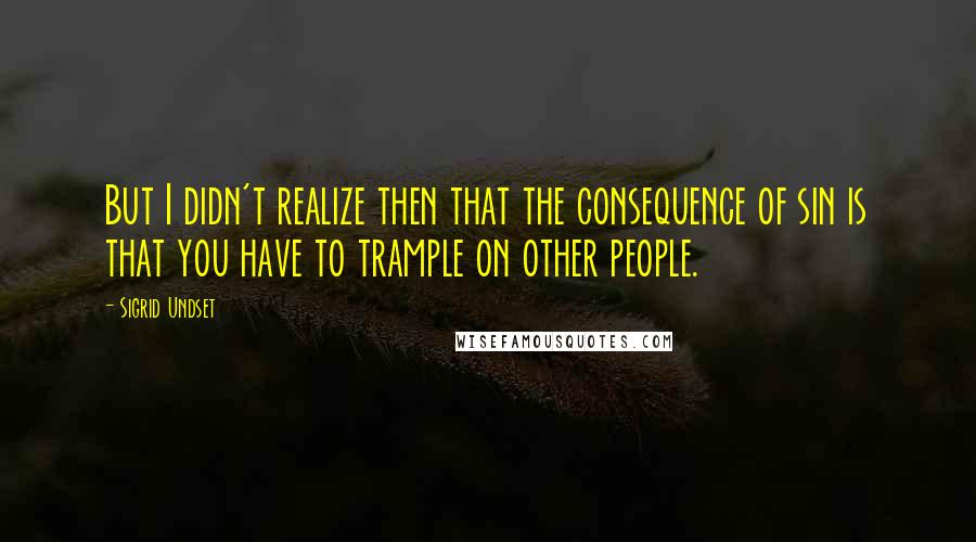 Sigrid Undset Quotes: But I didn't realize then that the consequence of sin is that you have to trample on other people.