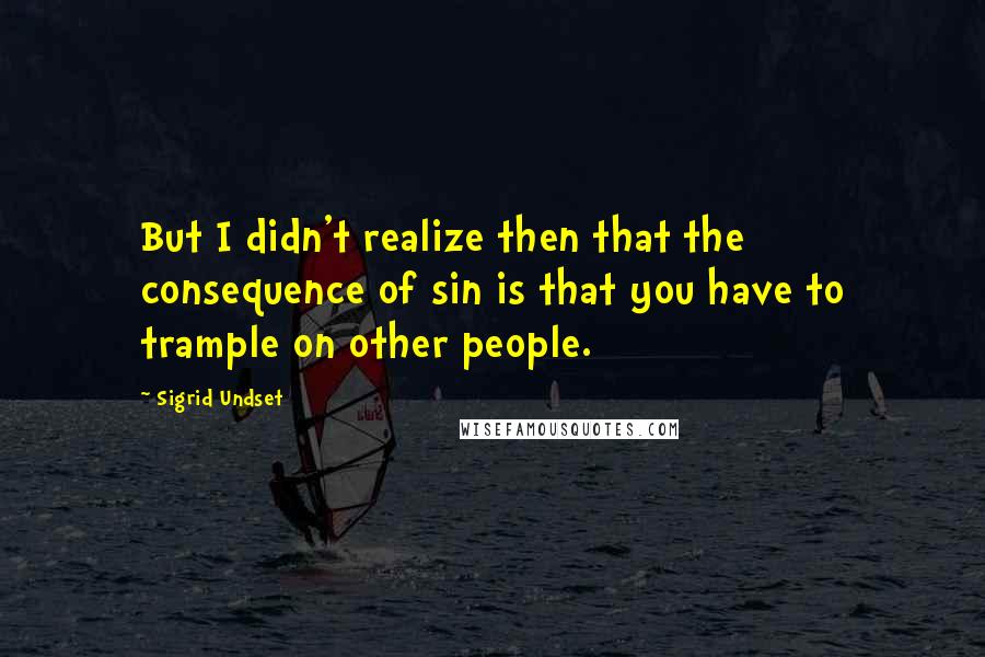 Sigrid Undset Quotes: But I didn't realize then that the consequence of sin is that you have to trample on other people.