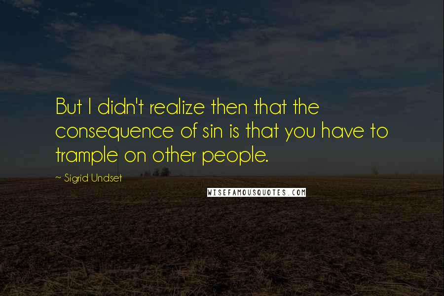 Sigrid Undset Quotes: But I didn't realize then that the consequence of sin is that you have to trample on other people.