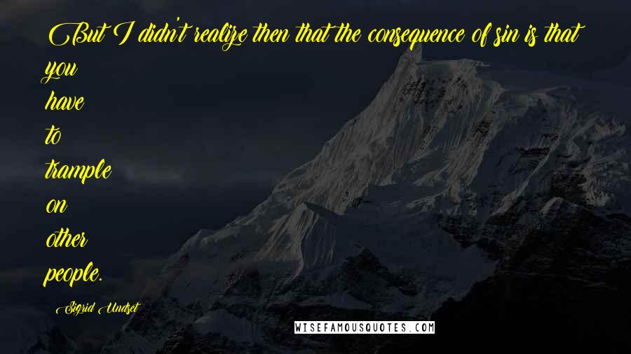 Sigrid Undset Quotes: But I didn't realize then that the consequence of sin is that you have to trample on other people.