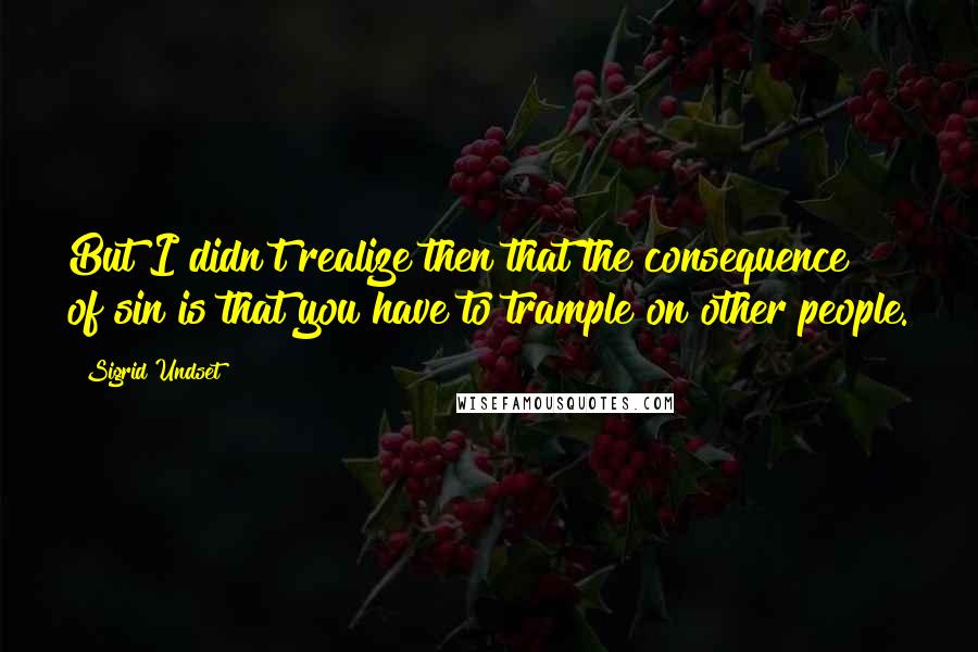 Sigrid Undset Quotes: But I didn't realize then that the consequence of sin is that you have to trample on other people.