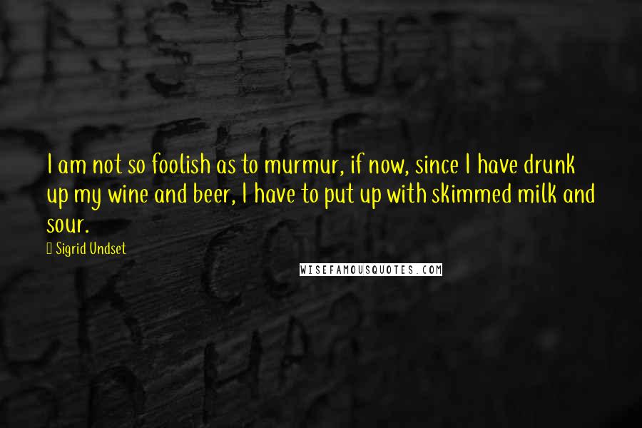 Sigrid Undset Quotes: I am not so foolish as to murmur, if now, since I have drunk up my wine and beer, I have to put up with skimmed milk and sour.