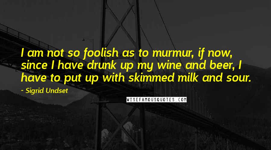 Sigrid Undset Quotes: I am not so foolish as to murmur, if now, since I have drunk up my wine and beer, I have to put up with skimmed milk and sour.