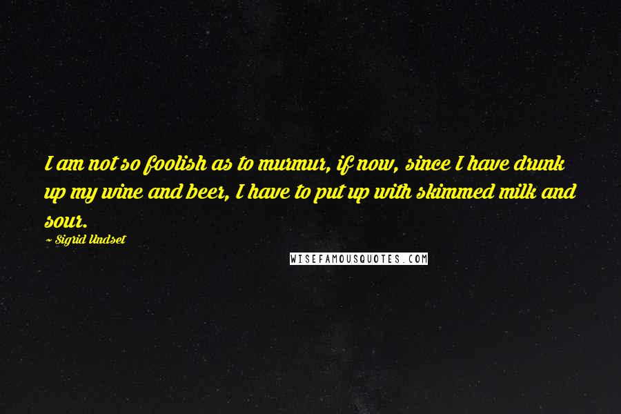 Sigrid Undset Quotes: I am not so foolish as to murmur, if now, since I have drunk up my wine and beer, I have to put up with skimmed milk and sour.