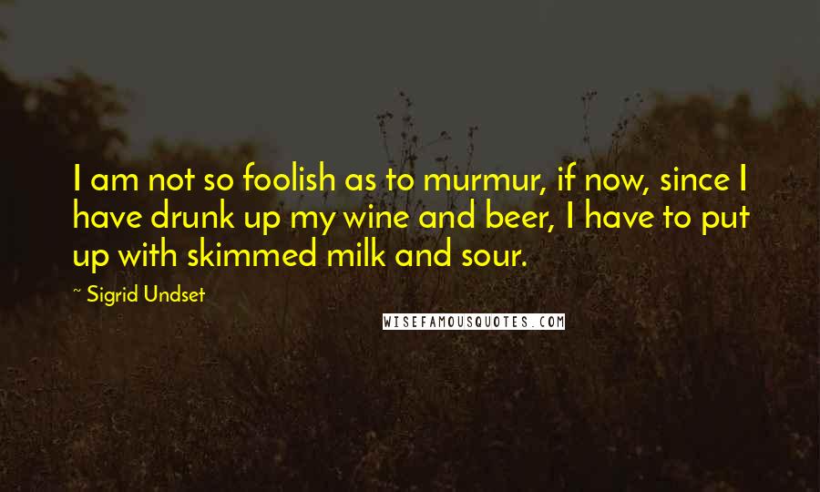 Sigrid Undset Quotes: I am not so foolish as to murmur, if now, since I have drunk up my wine and beer, I have to put up with skimmed milk and sour.