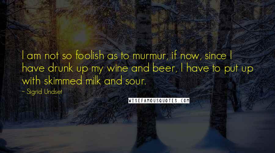 Sigrid Undset Quotes: I am not so foolish as to murmur, if now, since I have drunk up my wine and beer, I have to put up with skimmed milk and sour.