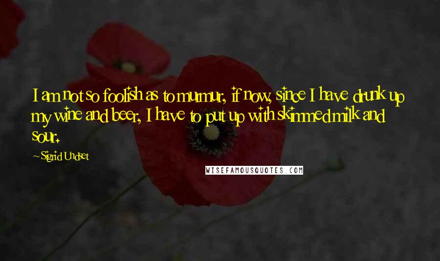 Sigrid Undset Quotes: I am not so foolish as to murmur, if now, since I have drunk up my wine and beer, I have to put up with skimmed milk and sour.