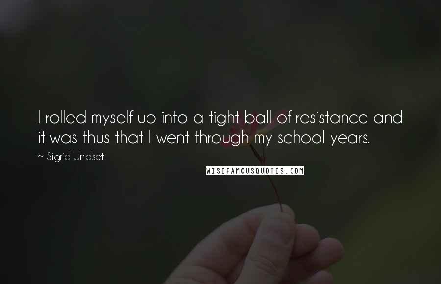 Sigrid Undset Quotes: I rolled myself up into a tight ball of resistance and it was thus that I went through my school years.