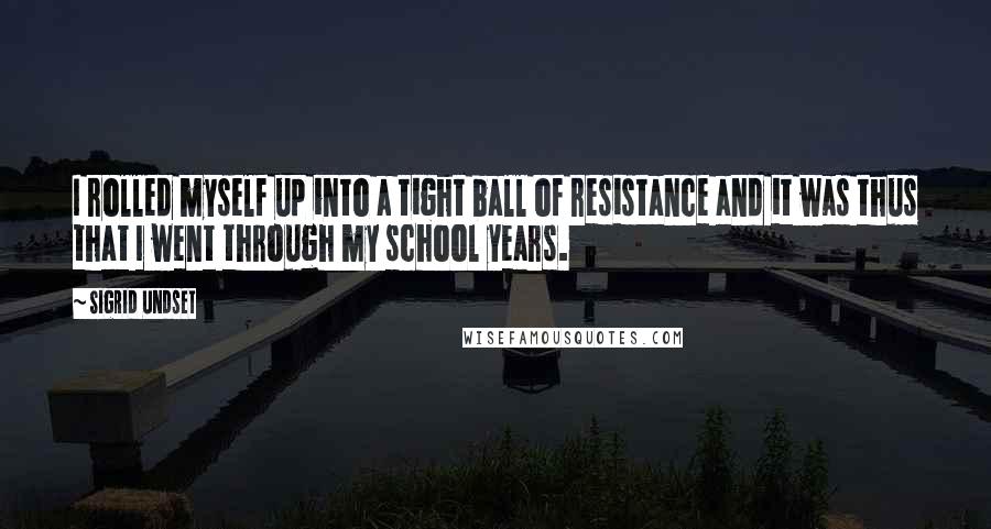 Sigrid Undset Quotes: I rolled myself up into a tight ball of resistance and it was thus that I went through my school years.