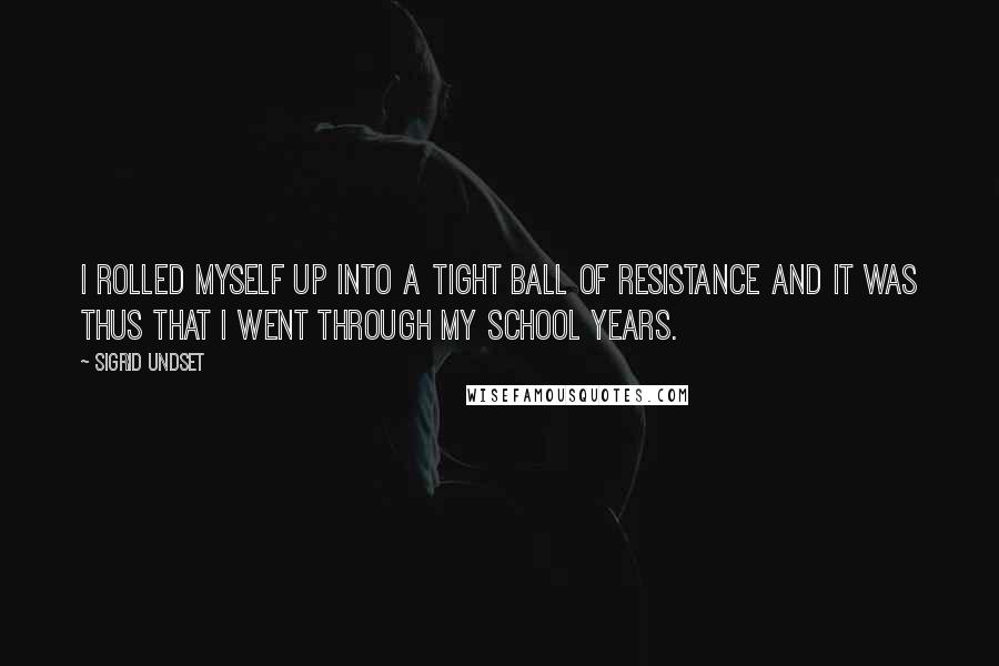 Sigrid Undset Quotes: I rolled myself up into a tight ball of resistance and it was thus that I went through my school years.