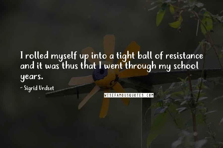 Sigrid Undset Quotes: I rolled myself up into a tight ball of resistance and it was thus that I went through my school years.