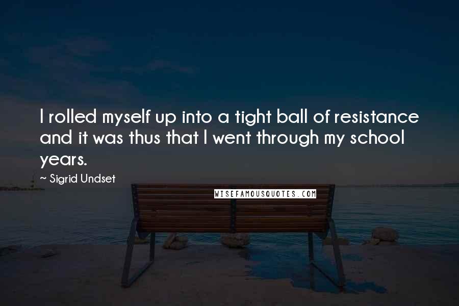 Sigrid Undset Quotes: I rolled myself up into a tight ball of resistance and it was thus that I went through my school years.