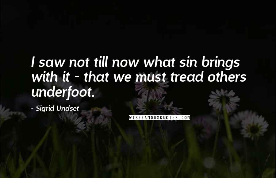 Sigrid Undset Quotes: I saw not till now what sin brings with it - that we must tread others underfoot.