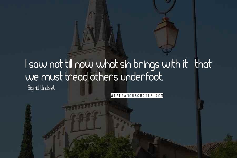 Sigrid Undset Quotes: I saw not till now what sin brings with it - that we must tread others underfoot.