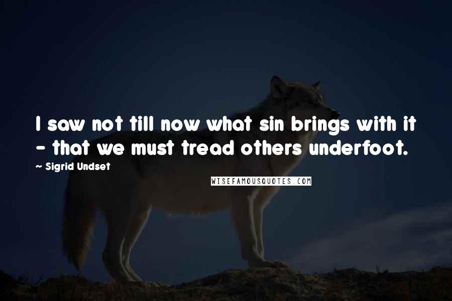Sigrid Undset Quotes: I saw not till now what sin brings with it - that we must tread others underfoot.
