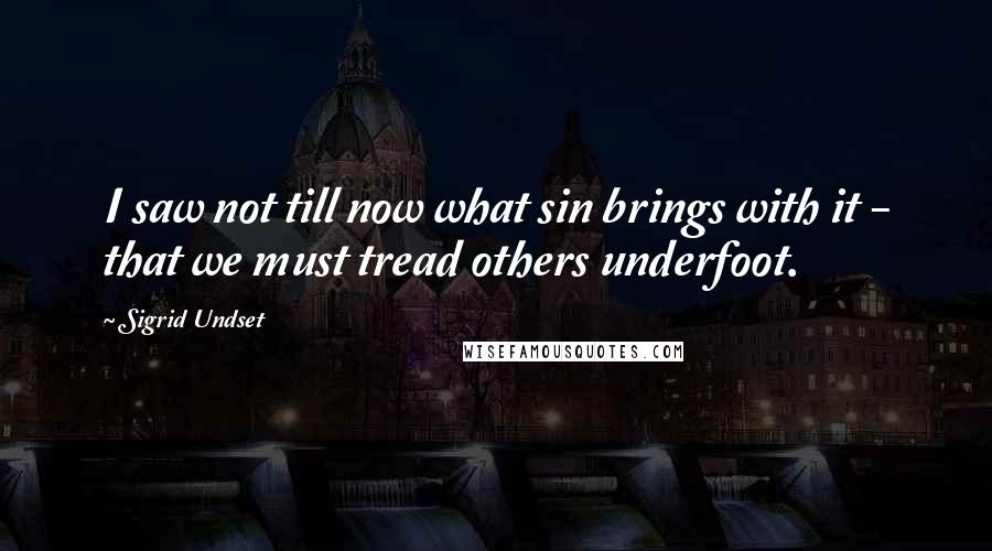 Sigrid Undset Quotes: I saw not till now what sin brings with it - that we must tread others underfoot.