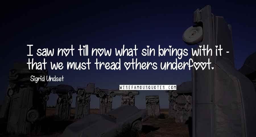 Sigrid Undset Quotes: I saw not till now what sin brings with it - that we must tread others underfoot.