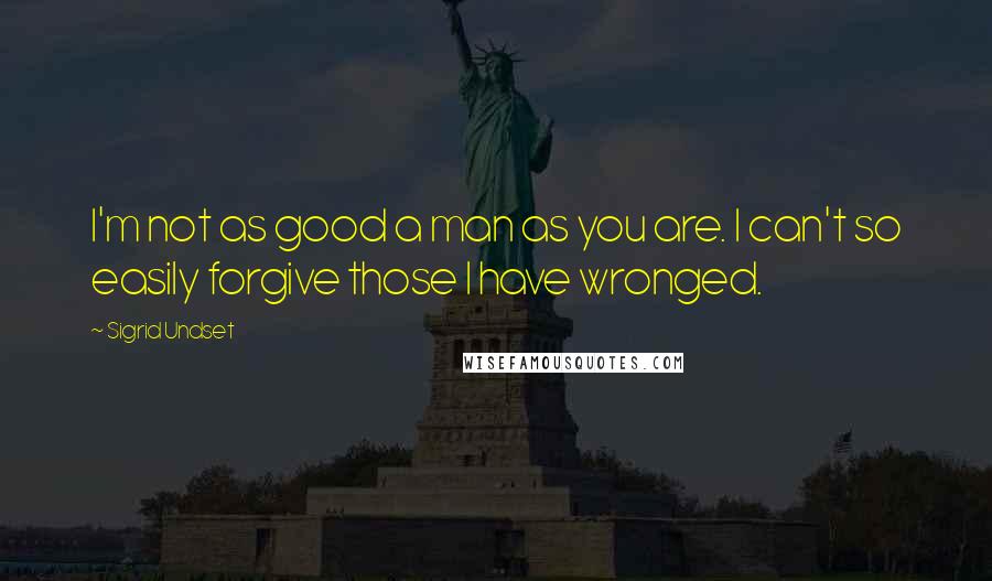 Sigrid Undset Quotes: I'm not as good a man as you are. I can't so easily forgive those I have wronged.