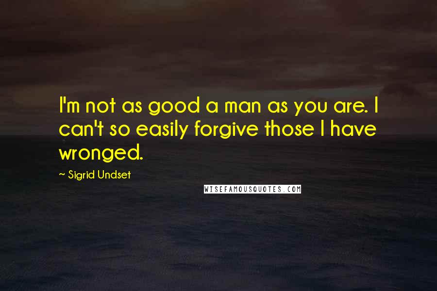 Sigrid Undset Quotes: I'm not as good a man as you are. I can't so easily forgive those I have wronged.
