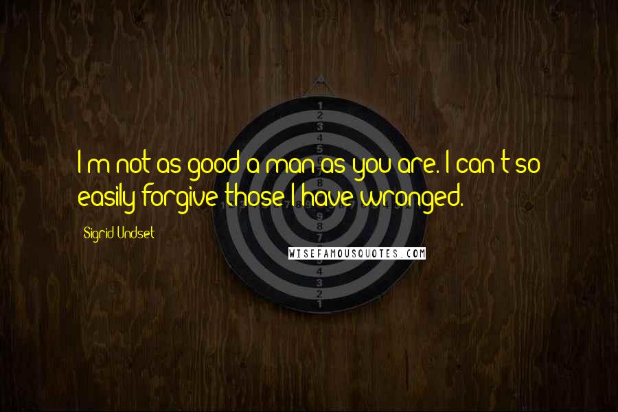 Sigrid Undset Quotes: I'm not as good a man as you are. I can't so easily forgive those I have wronged.