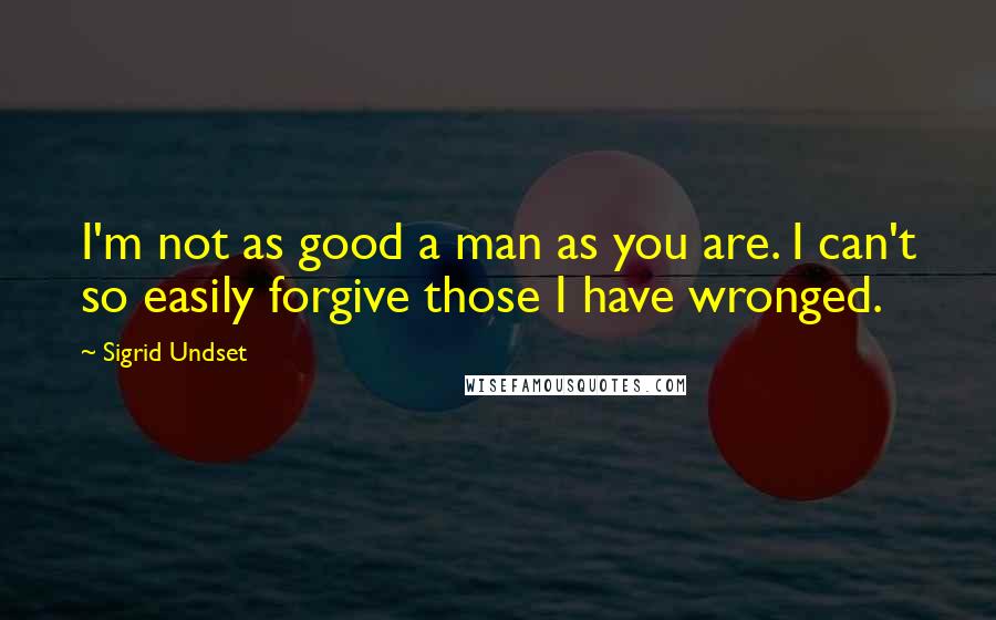 Sigrid Undset Quotes: I'm not as good a man as you are. I can't so easily forgive those I have wronged.