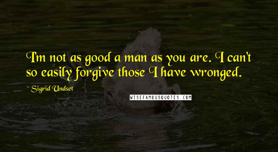 Sigrid Undset Quotes: I'm not as good a man as you are. I can't so easily forgive those I have wronged.