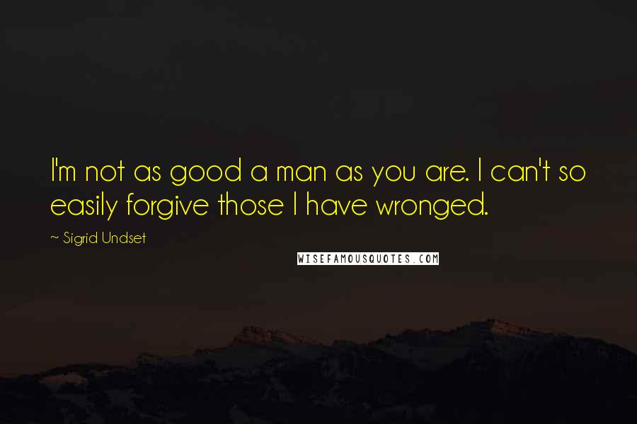 Sigrid Undset Quotes: I'm not as good a man as you are. I can't so easily forgive those I have wronged.