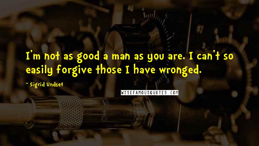 Sigrid Undset Quotes: I'm not as good a man as you are. I can't so easily forgive those I have wronged.