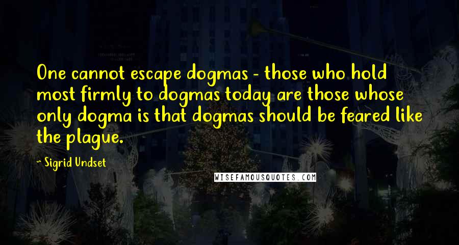 Sigrid Undset Quotes: One cannot escape dogmas - those who hold most firmly to dogmas today are those whose only dogma is that dogmas should be feared like the plague.