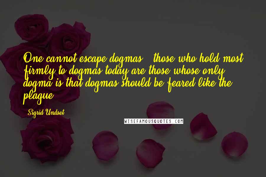 Sigrid Undset Quotes: One cannot escape dogmas - those who hold most firmly to dogmas today are those whose only dogma is that dogmas should be feared like the plague.