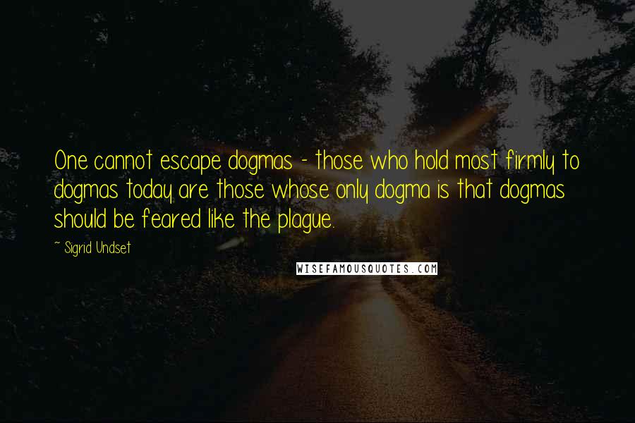 Sigrid Undset Quotes: One cannot escape dogmas - those who hold most firmly to dogmas today are those whose only dogma is that dogmas should be feared like the plague.