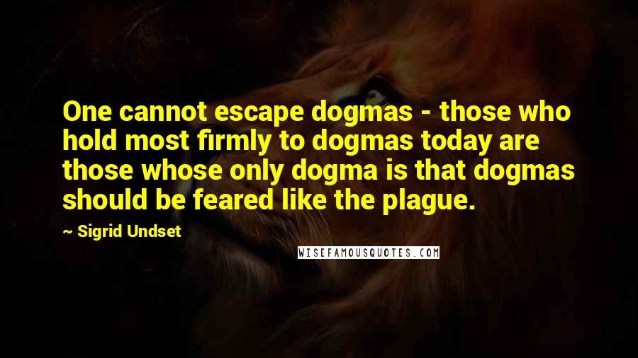 Sigrid Undset Quotes: One cannot escape dogmas - those who hold most firmly to dogmas today are those whose only dogma is that dogmas should be feared like the plague.