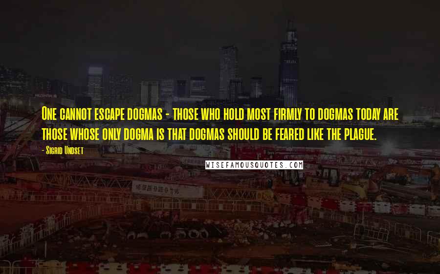 Sigrid Undset Quotes: One cannot escape dogmas - those who hold most firmly to dogmas today are those whose only dogma is that dogmas should be feared like the plague.