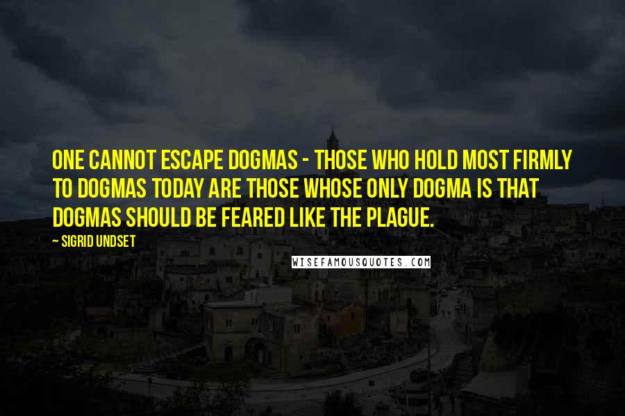 Sigrid Undset Quotes: One cannot escape dogmas - those who hold most firmly to dogmas today are those whose only dogma is that dogmas should be feared like the plague.