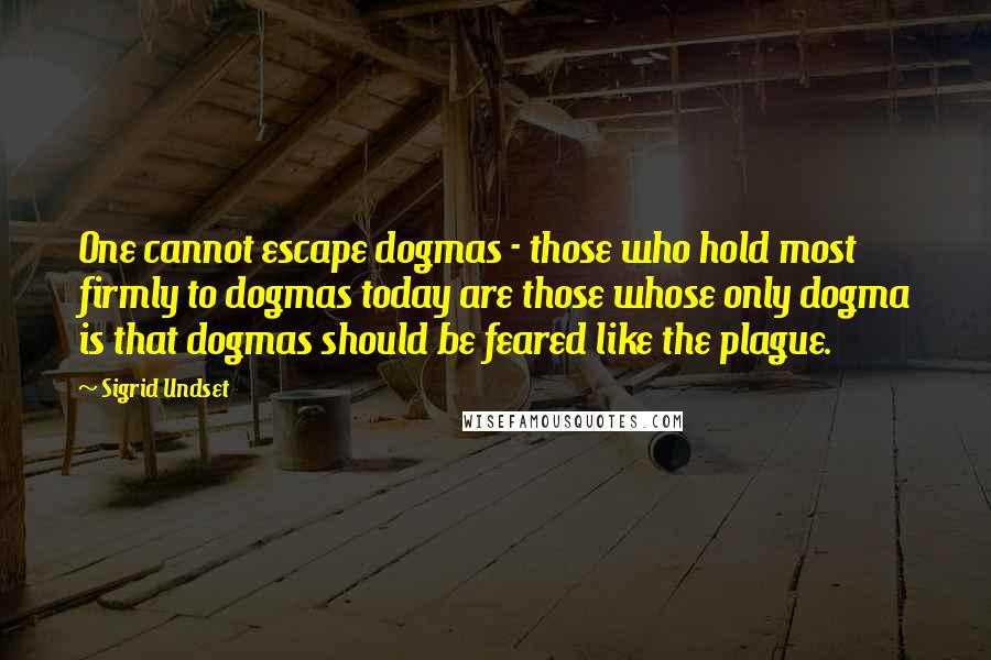 Sigrid Undset Quotes: One cannot escape dogmas - those who hold most firmly to dogmas today are those whose only dogma is that dogmas should be feared like the plague.