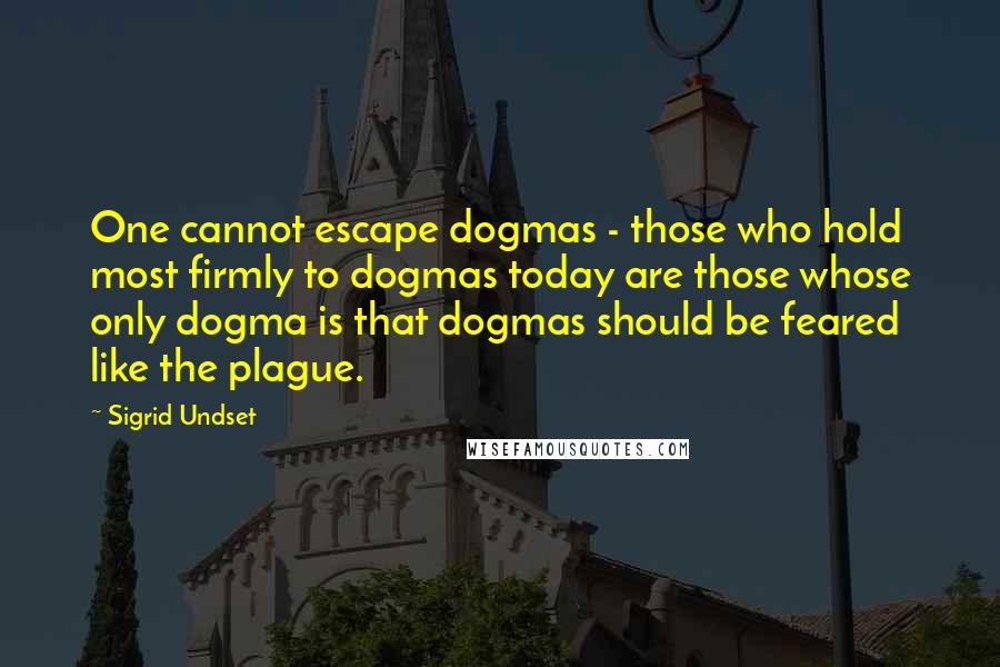 Sigrid Undset Quotes: One cannot escape dogmas - those who hold most firmly to dogmas today are those whose only dogma is that dogmas should be feared like the plague.